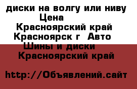 диски на волгу или ниву › Цена ­ 1 000 - Красноярский край, Красноярск г. Авто » Шины и диски   . Красноярский край